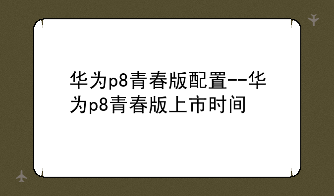 华为p8青春版配置--华为p8青春版上市时间