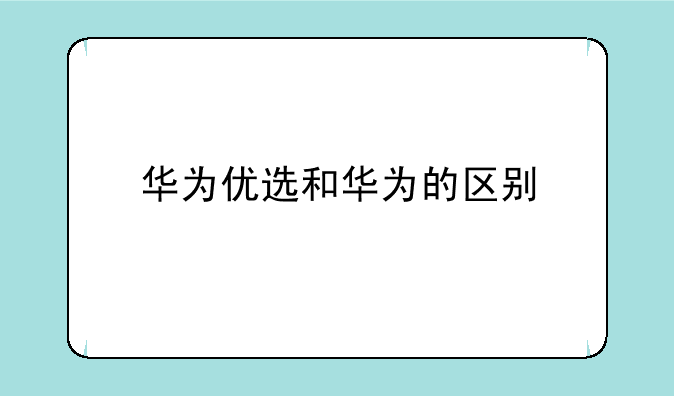 华为优选和华为的区别