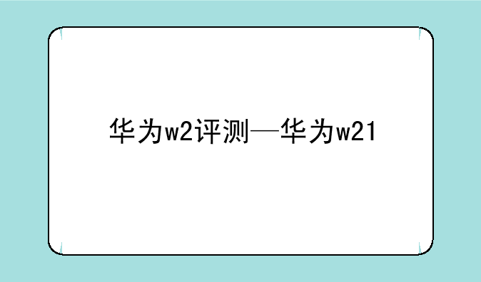 华为w2评测—华为w21