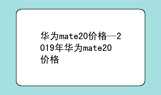 华为mate20价格—2019年华为mate20价格