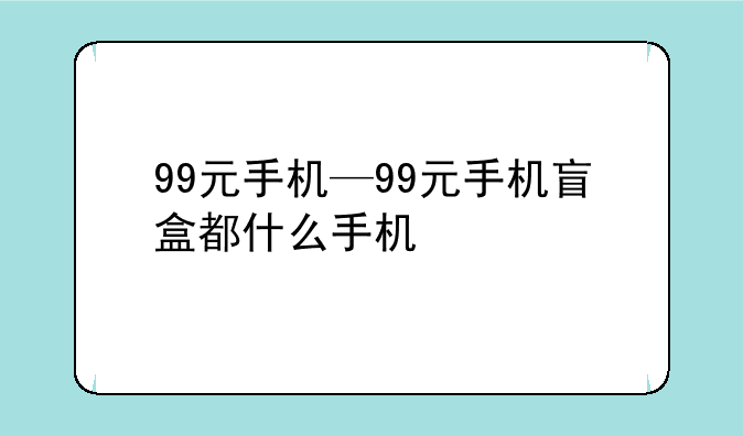 99元手机—99元手机盲盒都什么手机