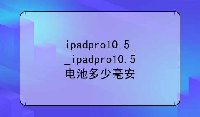 ipadpro10.5__ipadpro10.5电池多少毫安