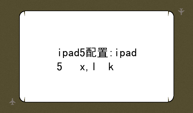ipad5配置:ipad5参数配置相当于iphone几