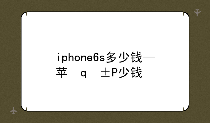 iphone6s多少钱—苹果iphone6s多少钱