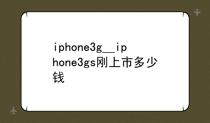 iphone3g__iphone3gs刚上市多少钱