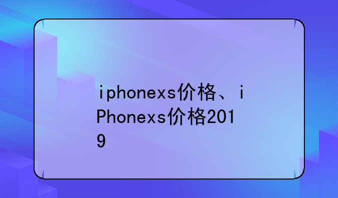 iphonexs价格、iPhonexs价格2019
