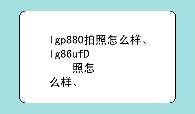 lgp880拍照怎么样、lg86un8100pca评测
