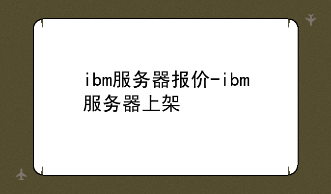 ibm服务器报价-ibm服务器上架